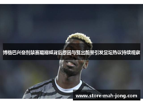 博格巴兴奋剂禁赛期缩减背后原因与复出前景引发足坛热议持续观察