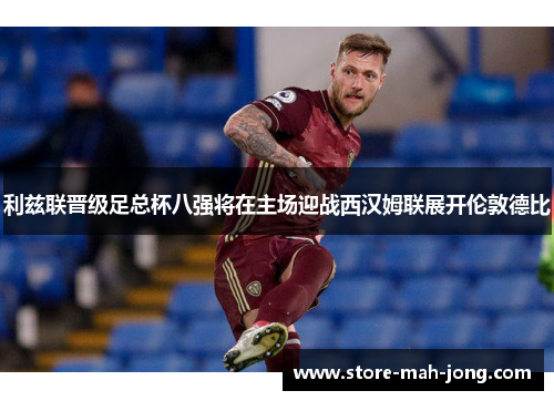 利兹联晋级足总杯八强将在主场迎战西汉姆联展开伦敦德比