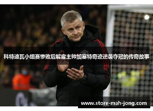 科特迪瓦小组赛惨败后解雇主帅加塞特奇迹逆袭夺冠的传奇故事