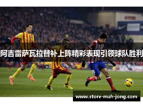 阿吉雷萨瓦拉替补上阵精彩表现引领球队胜利