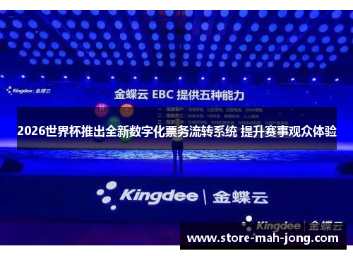 2026世界杯推出全新数字化票务流转系统 提升赛事观众体验