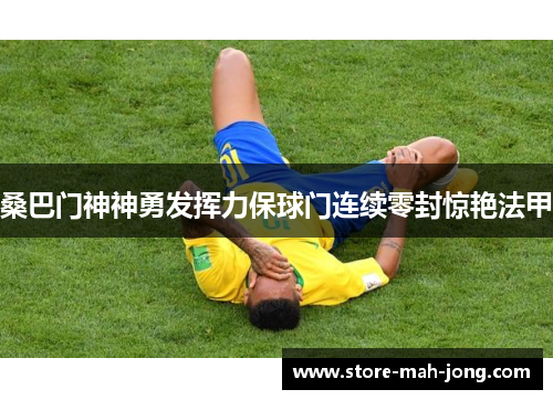 桑巴门神神勇发挥力保球门连续零封惊艳法甲